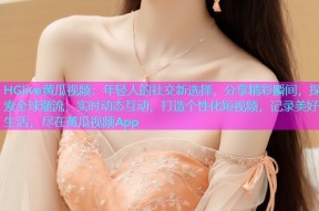 HGlive黄瓜视频：年轻人的社交新选择，分享精彩瞬间，探索全球潮流，实时动态互动，打造个性化短视频，记录美好生活，尽在黄瓜视频App