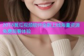 2018黄瓜视频软件全新上线海量资源免费观看体验