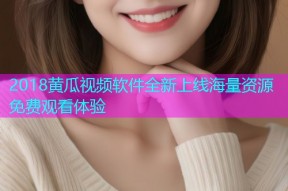 2018黄瓜视频软件全新上线海量资源免费观看体验