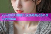 ios手机在线看黄瓜视频高清资源分享与使用指南