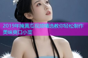 2019年腌黄瓜视频精选教你轻松制作美味爽口小菜