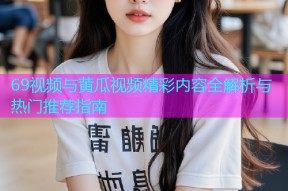 69视频与黄瓜视频精彩内容全解析与热门推荐指南