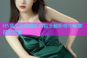 HS黄瓜视频精彩内容全解析带你畅享视觉盛宴