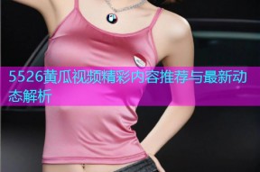 5526黄瓜视频精彩内容推荐与最新动态解析