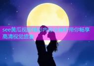 see黄瓜视频精彩内容全解析带你畅享高清视觉盛宴
