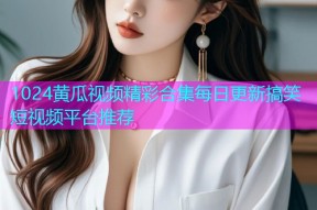 1024黄瓜视频精彩合集每日更新搞笑短视频平台推荐