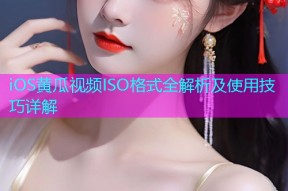 iOS黄瓜视频ISO格式全解析及使用技巧详解