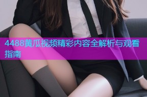 4488黄瓜视频精彩内容全解析与观看指南