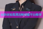 全新体验高清流畅观看平台推荐