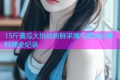 15斤黄瓜大挑战新鲜采摘与美味创意料理全纪录