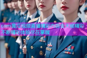 com黄瓜视频直播精彩内容全天候精彩不断精彩体验尽在掌握