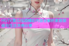 HGTV黄瓜视频精彩内容全解析家居装修与生活灵感分享