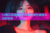 ha黄瓜视频精彩内容聚焦绿色健康生活新体验