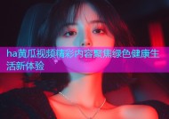 ha黄瓜视频精彩内容聚焦绿色健康生活新体验