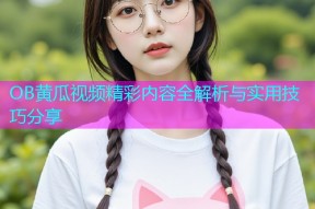 OB黄瓜视频精彩内容全解析与实用技巧分享