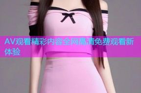 AV观看精彩内容全网高清免费观看新体验