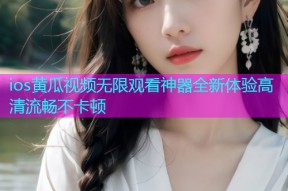 ios黄瓜视频无限观看神器全新体验高清流畅不卡顿