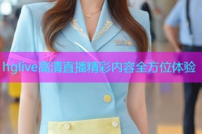 hglive高清直播精彩内容全方位体验