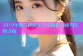 2019年黄瓜视频全方位解析与使用攻略详解
