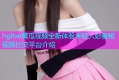 hglive黄瓜视频全新体验年轻人必备短视频社交平台介绍
