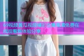 69视频黄瓜视频精彩合集高清免费在线观看新体验分享