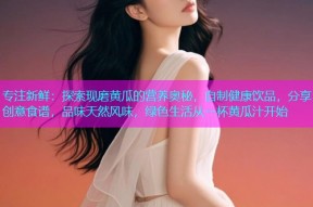 专注新鲜：探索现磨黄瓜的营养奥秘，自制健康饮品，分享创意食谱，品味天然风味，绿色生活从一杯黄瓜汁开始