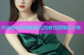JK风格丝袜搭配黄瓜创意视频精彩分享