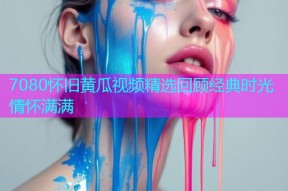 7080怀旧黄瓜视频精选回顾经典时光情怀满满