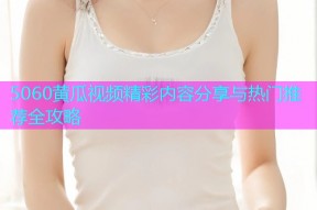 5060黄瓜视频精彩内容分享与热门推荐全攻略