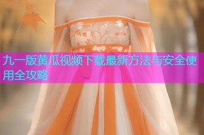 九一版黄瓜视频下载最新方法与安全使用全攻略