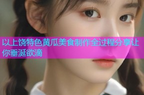 以上饶特色黄瓜美食制作全过程分享让你垂涎欲滴