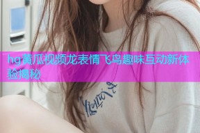 hg黄瓜视频龙表情飞鸟趣味互动新体验揭秘