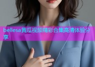 bellesa黄瓜视频精彩合集高清体验分享