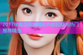 2017年黄瓜视频精彩内容回顾与热门推荐精选