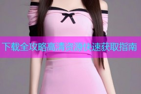 下载全攻略高清资源快速获取指南