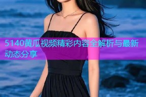 5140黄瓜视频精彩内容全解析与最新动态分享