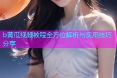 b黄瓜视频教程全方位解析与实用技巧分享