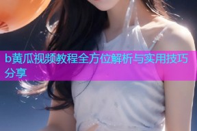 b黄瓜视频教程全方位解析与实用技巧分享