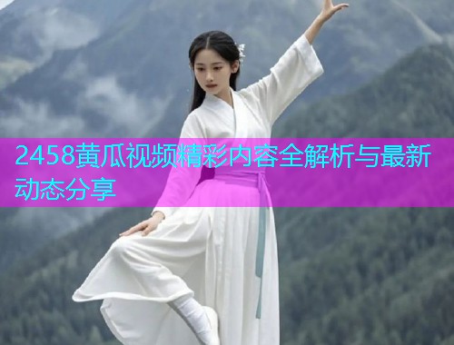 2458黄瓜视频精彩内容全解析与最新动态分享  第1张