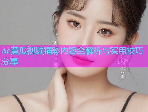 ac黄瓜视频精彩内容全解析与实用技巧分享  第1张