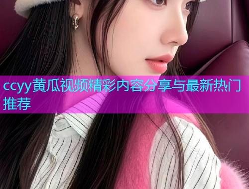 ccyy黄瓜视频精彩内容分享与最新热门推荐  第1张