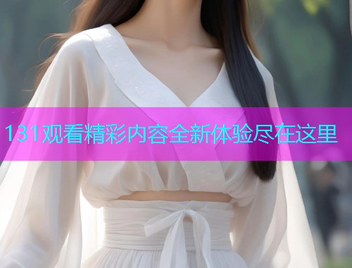 131观看精彩内容全新体验尽在这里  第1张