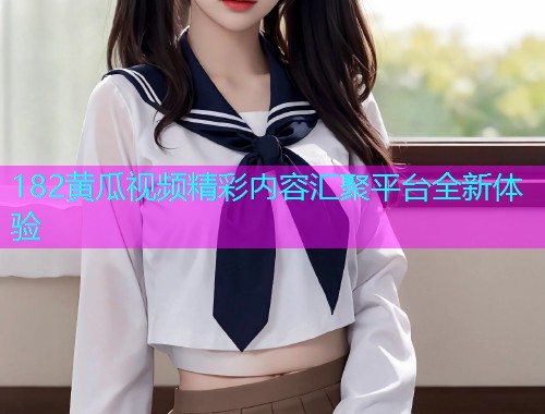 182黄瓜视频精彩内容汇聚平台全新体验  第1张