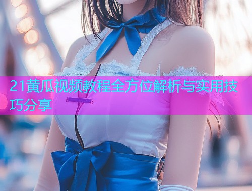 21黄瓜视频教程全方位解析与实用技巧分享  第2张