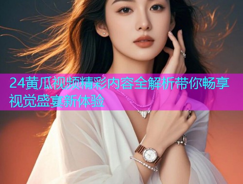 24黄瓜视频精彩内容全解析带你畅享视觉盛宴新体验  第1张