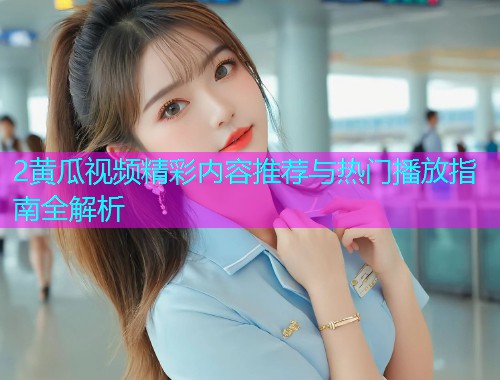 2黄瓜视频精彩内容推荐与热门播放指南全解析  第1张