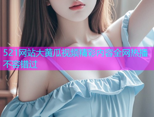 521网站大黄瓜视频精彩内容全网热播不容错过  第1张