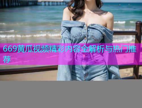 669黄瓜视频精彩内容全解析与热门推荐  第1张