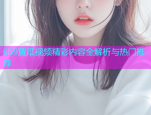 669黄瓜视频精彩内容全解析与热门推荐  第2张