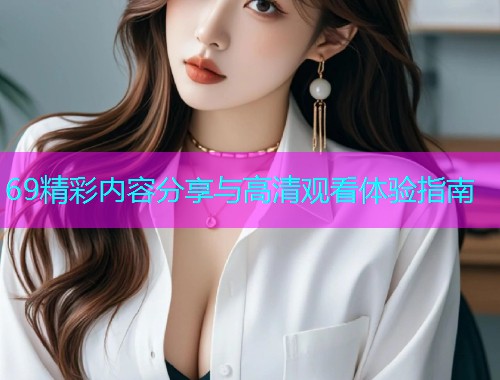69精彩内容分享与高清观看体验指南  第1张
